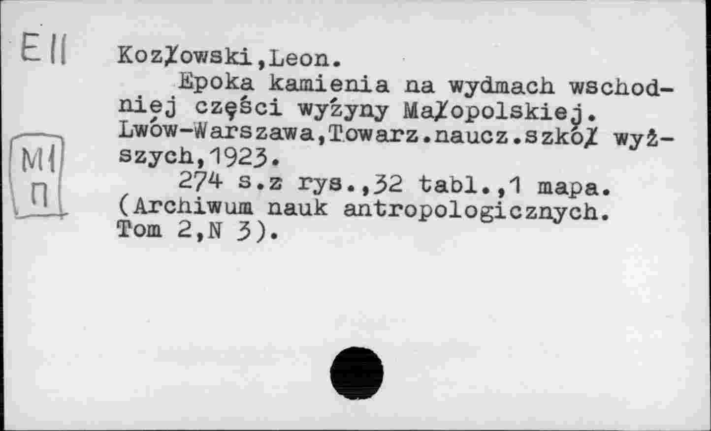 ﻿Kozlowski,Leon.
Epoka kamienia na wydmach wschod-niej czçâci wyzyny Ma/opolskiej. Lwow-Wars zawa,Towarz.naucz.s zko/ wyi-szych,1923.
274 s.z rys.,32 tabl.,1 тара. (Arcniwum nauk antropologicznych. Tom 2,N 3).